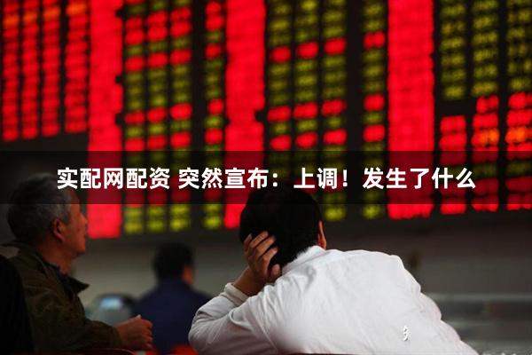实配网配资 突然宣布：上调！发生了什么