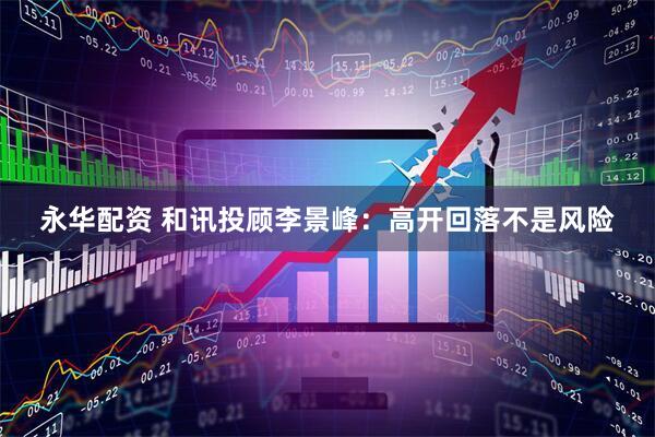 永华配资 和讯投顾李景峰：高开回落不是风险