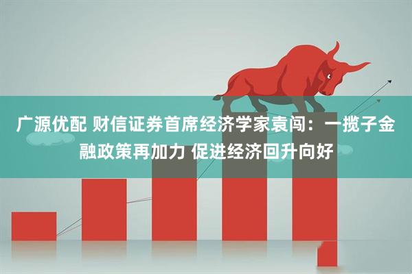 广源优配 财信证券首席经济学家袁闯：一揽子金融政策再加力 促进经济回升向好