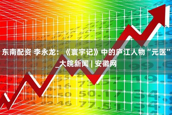 东南配资 李永龙：《寰宇记》中的庐江人物“元医”_大皖新闻 | 安徽网