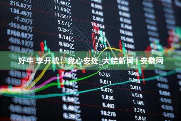 好牛 李开琥：我心安处_大皖新闻 | 安徽网