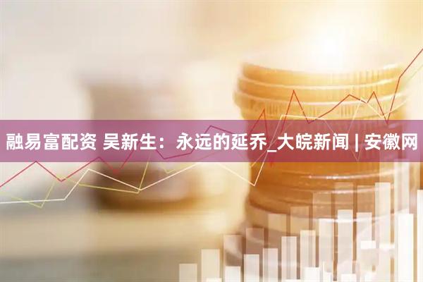 融易富配资 吴新生：永远的延乔_大皖新闻 | 安徽网