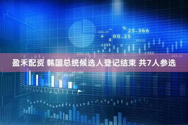 盈禾配资 韩国总统候选人登记结束 共7人参选