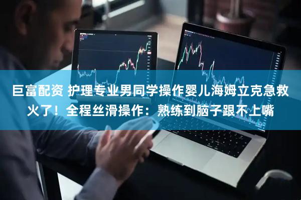 巨富配资 护理专业男同学操作婴儿海姆立克急救火了！全程丝滑操作：熟练到脑子跟不上嘴