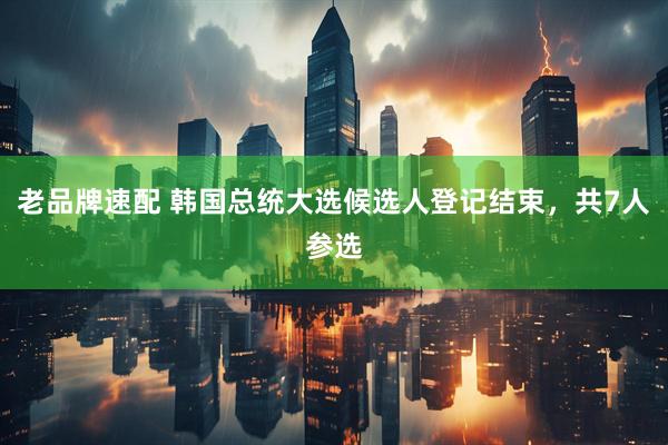 老品牌速配 韩国总统大选候选人登记结束，共7人参选