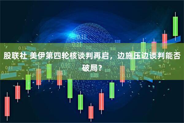 股联社 美伊第四轮核谈判再启，边施压边谈判能否破局？