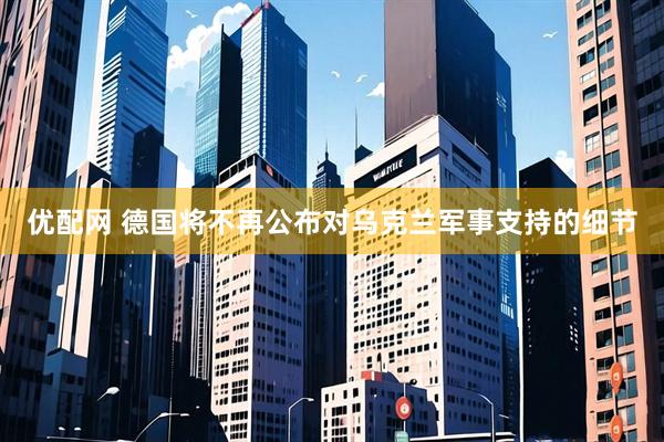 优配网 德国将不再公布对乌克兰军事支持的细节