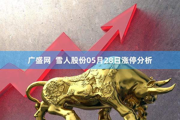 广盛网  雪人股份05月28日涨停分析