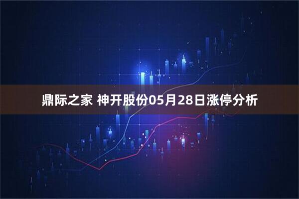 鼎际之家 神开股份05月28日涨停分析