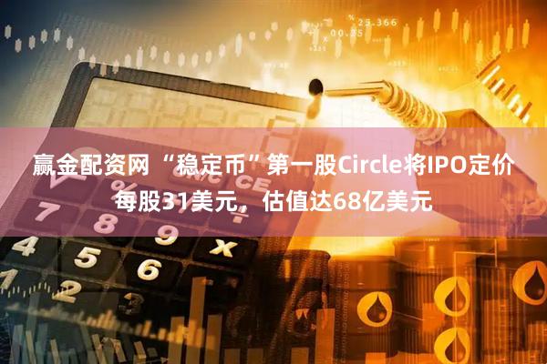 赢金配资网 “稳定币”第一股Circle将IPO定价每股31美元，估值达68亿美元