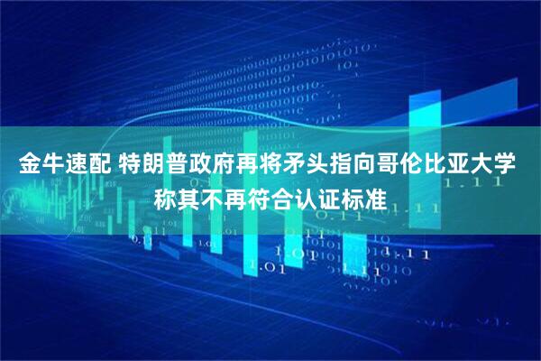 金牛速配 特朗普政府再将矛头指向哥伦比亚大学 称其不再符合认证标准