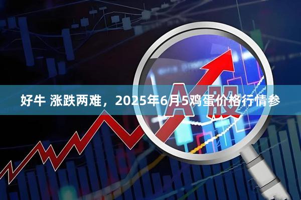 好牛 涨跌两难，2025年6月5鸡蛋价格行情参