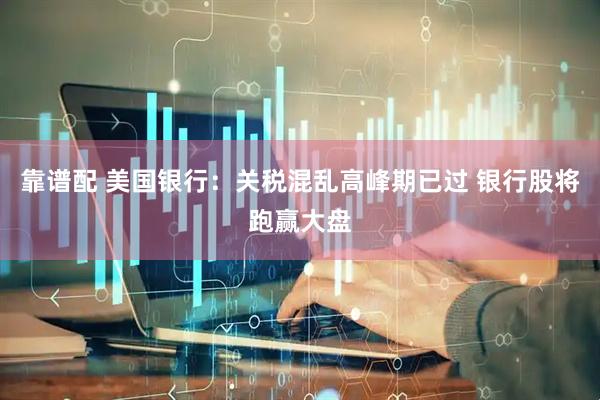 靠谱配 美国银行：关税混乱高峰期已过 银行股将跑赢大盘