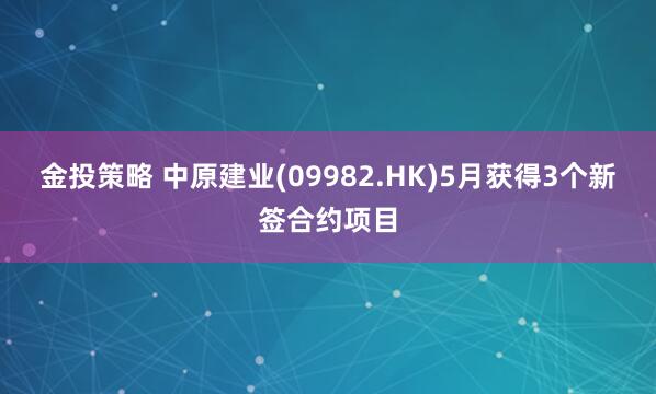 金投策略 中原建业(09982.HK)5月获得3个新签合约项目