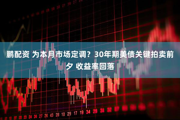 鹏配资 为本月市场定调？30年期美债关键拍卖前夕 收益率回落