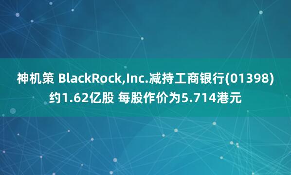 神机策 BlackRock,Inc.减持工商银行(01398)约1.62亿股 每股作价为5.714港元