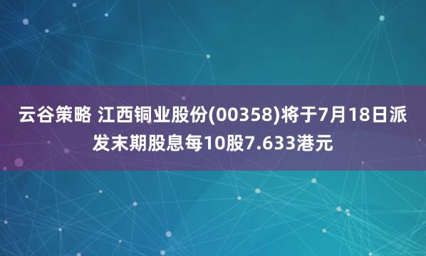 云谷策略 江西铜业股份(00358)将于7月18日派发末期股息每10股7.633港元
