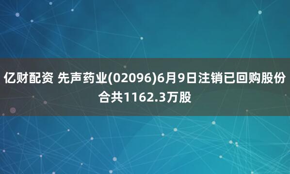 亿财配资 先声药业(02096)6月9日注销已回购股份合共1162.3万股