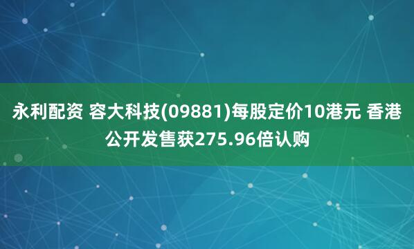 永利配资 容大科技(09881)每股定价10港元 香港公开发售获275.96倍认购