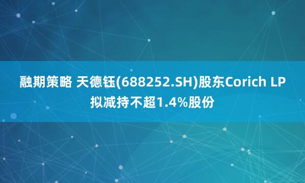 融期策略 天德钰(688252.SH)股东Corich LP拟减持不超1.4%股份