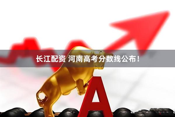 长江配资 河南高考分数线公布！