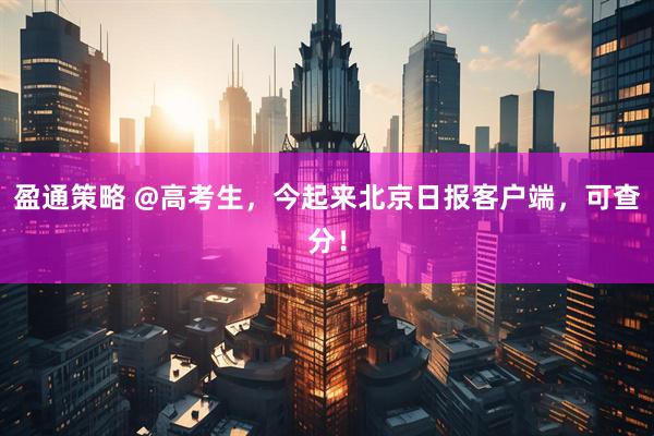 盈通策略 @高考生，今起来北京日报客户端，可查分！