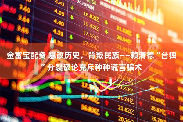金富宝配资 篡改历史，背叛民族——赖清德“台独”分裂谬论充斥种种谎言骗术