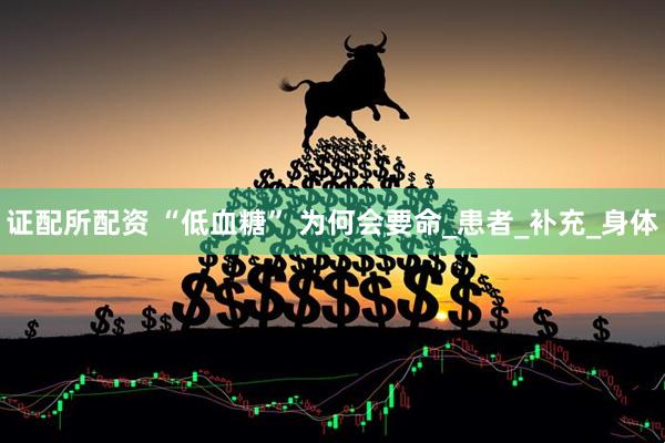 证配所配资 “低血糖” 为何会要命_患者_补充_身体