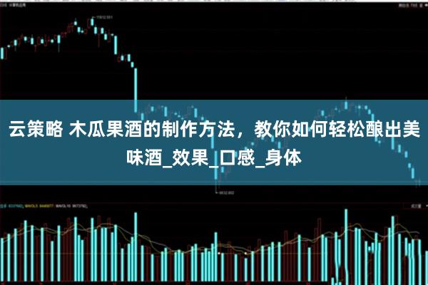 云策略 木瓜果酒的制作方法，教你如何轻松酿出美味酒_效果_口感_身体