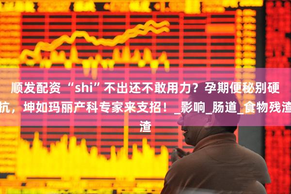 顺发配资 “shi”不出还不敢用力？孕期便秘别硬抗，坤如玛丽产科专家来支招！_影响_肠道_食物残渣