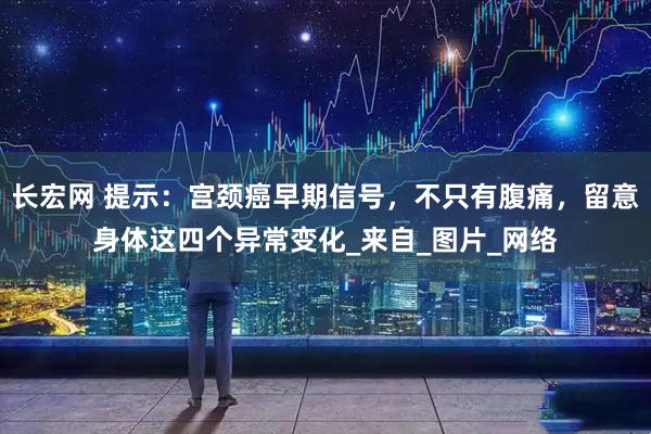长宏网 提示：宫颈癌早期信号，不只有腹痛，留意身体这四个异常变化_来自_图片_网络