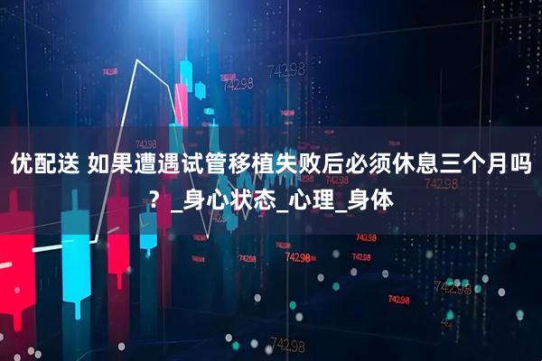 优配送 如果遭遇试管移植失败后必须休息三个月吗？_身心状态_心理_身体
