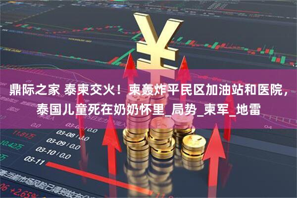 鼎际之家 泰柬交火！柬轰炸平民区加油站和医院，泰国儿童死在奶奶怀里_局势_柬军_地雷