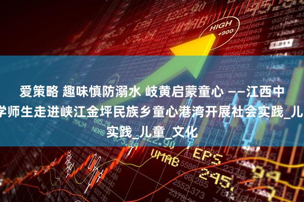 爱策略 趣味慎防溺水 岐黄启蒙童心 ——江西中医药大学师生走进峡江金坪民族乡童心港湾开展社会实践_儿童_文化