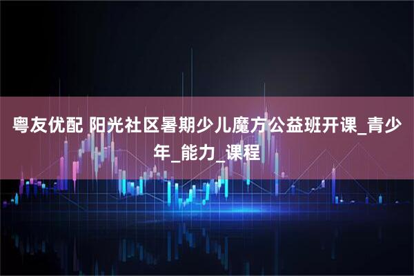 粤友优配 阳光社区暑期少儿魔方公益班开课_青少年_能力_课程