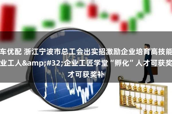车优配 浙江宁波市总工会出实招激励企业培育高技能产业工人&#32;企业工匠学堂“孵化”人才可获奖补