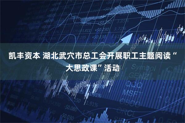 凯丰资本 湖北武穴市总工会开展职工主题阅读“大思政课”活动