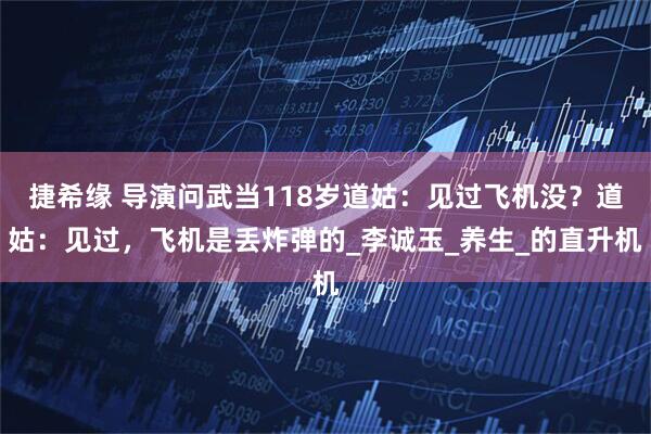 捷希缘 导演问武当118岁道姑：见过飞机没？道姑：见过，飞机是丢炸弹的_李诚玉_养生_的直升机