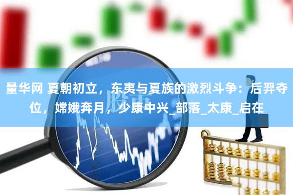量华网 夏朝初立，东夷与夏族的激烈斗争：后羿夺位，嫦娥奔月，少康中兴_部落_太康_启在