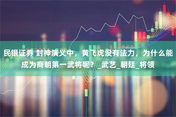 民银证券 封神演义中，黄飞虎没有法力，为什么能成为商朝第一武将呢？_武艺_朝廷_将领