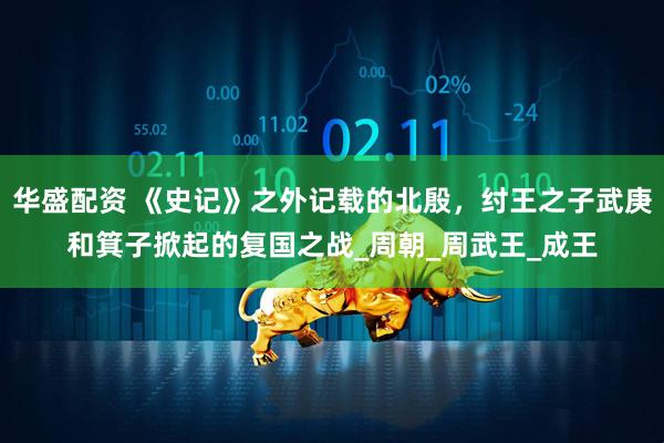 华盛配资 《史记》之外记载的北殷，纣王之子武庚和箕子掀起的复国之战_周朝_周武王_成王