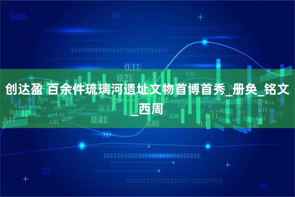 创达盈 百余件琉璃河遗址文物首博首秀_册奂_铭文_西周