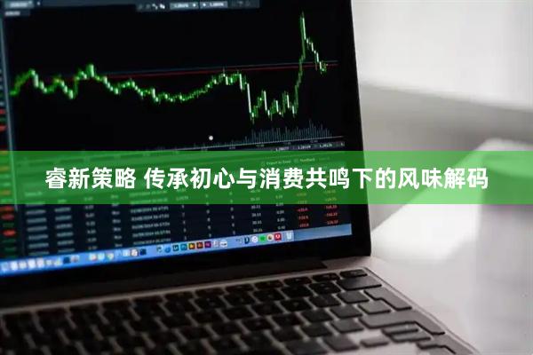 睿新策略 传承初心与消费共鸣下的风味解码