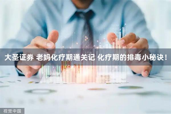大圣证券 老妈化疗期通关记 化疗期的排毒小秘诀！