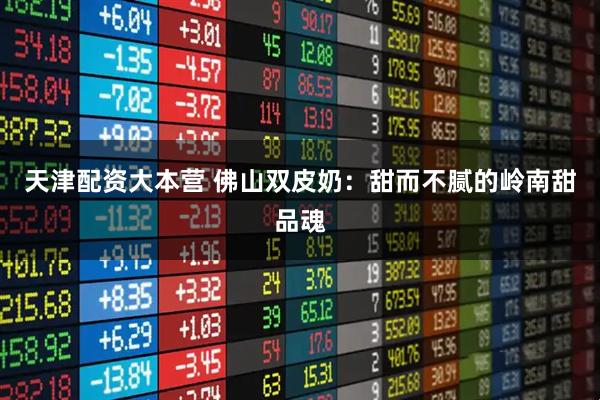 天津配资大本营 佛山双皮奶：甜而不腻的岭南甜品魂