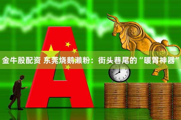 金牛股配资 东莞烧鹅濑粉：街头巷尾的“暖胃神器”