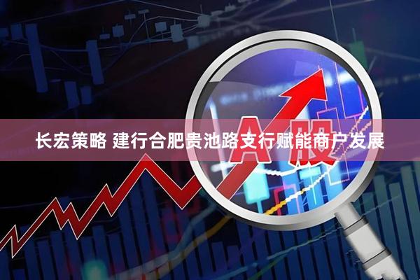 长宏策略 建行合肥贵池路支行赋能商户发展