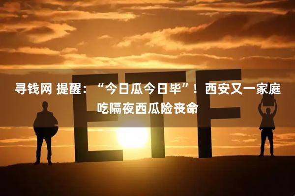 寻钱网 提醒：“今日瓜今日毕”！西安又一家庭吃隔夜西瓜险丧命