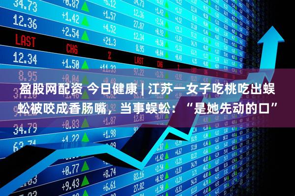 盈股网配资 今日健康 | 江苏一女子吃桃吃出蜈蚣被咬成香肠嘴，当事蜈蚣：“是她先动的口”