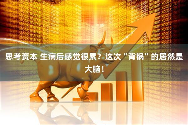 思考资本 生病后感觉很累？这次“背锅”的居然是大脑！